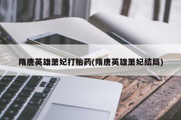 打胎药购买微信保密发货1-2天直邮到家隋唐英雄萧妃打胎药(隋唐英雄萧妃结局)