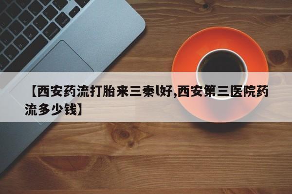 打胎药购买微信保密发货1-2天直邮到家【西安药流打胎来三秦l好,西安第三医院药流多少钱】