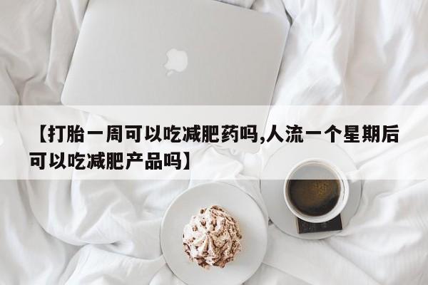 打胎药购买微信保密发货1-2天直邮到家【打胎一周可以吃减肥药吗,人流一个星期后可以吃减肥产品吗】