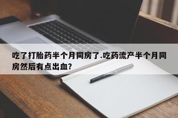 打胎药购买微信保密发货1-2天直邮到家吃了打胎药半个月同房了.吃药流产半个月同房然后有点出血？
