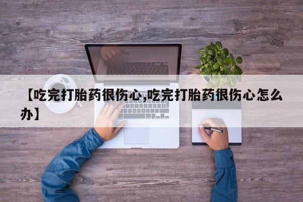 打胎药购买微信保密发货1-2天直邮到家【吃完打胎药很伤心,吃完打胎药很伤心怎么办】