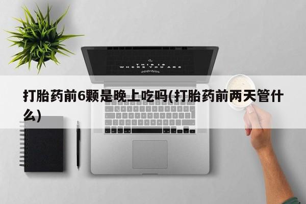 打胎药购买微信保密发货1-2天直邮到家打胎药前6颗是晚上吃吗(打胎药前两天管什么)
