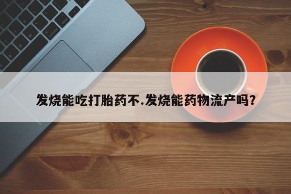 打胎药购买微信保密发货1-2天直邮到家发烧能吃打胎药不.发烧能药物流产吗？