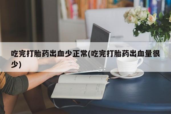 打胎药购买微信保密发货1-2天直邮到家吃完打胎药出血少正常(吃完打胎药出血量很少)