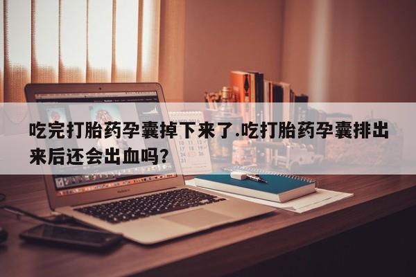 打胎药购买微信保密发货1-2天直邮到家吃完打胎药孕囊掉下来了.吃打胎药孕囊排出来后还会出血吗？