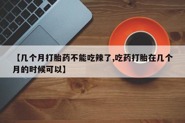 打胎药购买微信保密发货1-2天直邮到家【几个月打胎药不能吃辣了,吃药打胎在几个月的时候可以】