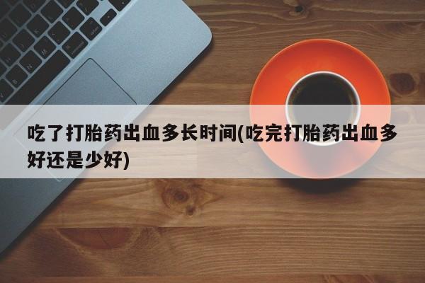 打胎药购买微信保密发货1-2天直邮到家吃了打胎药出血多长时间(吃完打胎药出血多好还是少好)