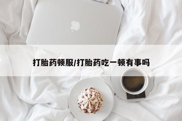 打胎药购买微信保密发货1-2天直邮到家打胎药顿服/打胎药吃一顿有事吗