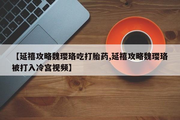 打胎药购买微信保密发货1-2天直邮到家【延禧攻略魏璎珞吃打胎药,延禧攻略魏璎珞被打入冷宫视频】