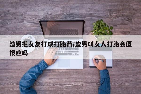 打胎药购买微信保密发货1-2天直邮到家渣男把女友打成打胎药/渣男叫女人打胎会遭报应吗