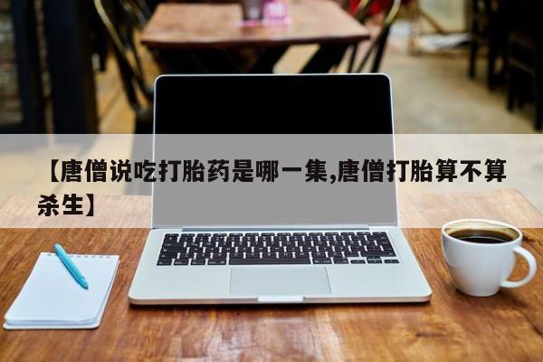 打胎药购买微信保密发货1-2天直邮到家【唐僧说吃打胎药是哪一集,唐僧打胎算不算杀生】