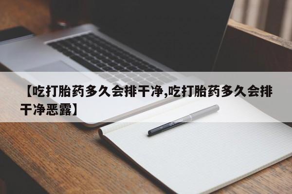打胎药购买微信保密发货1-2天直邮到家【吃打胎药多久会排干净,吃打胎药多久会排干净恶露】