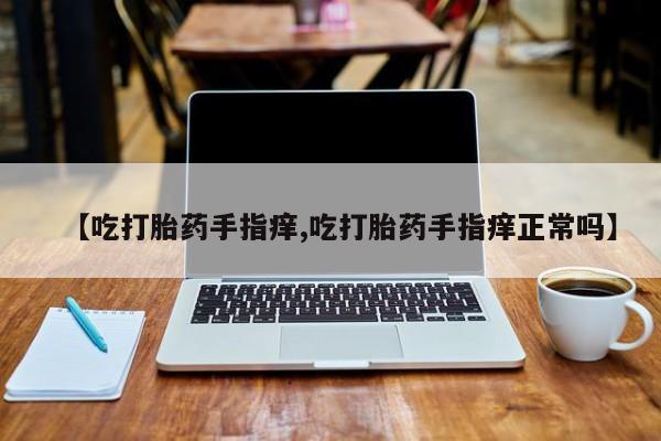 打胎药购买微信保密发货1-2天直邮到家【吃打胎药手指痒,吃打胎药手指痒正常吗】
