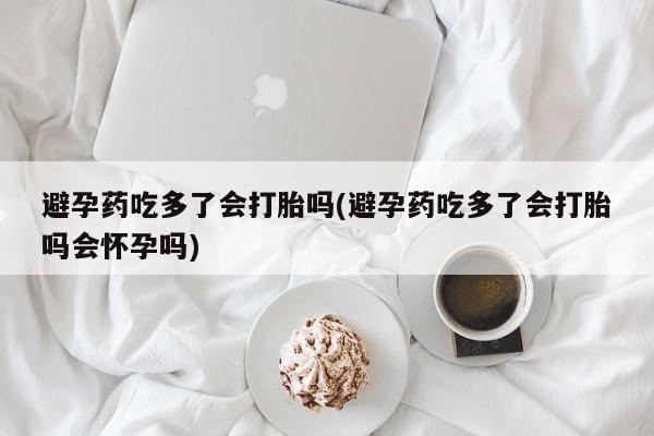 打胎药购买微信保密发货1-2天直邮到家避孕药吃多了会打胎吗(避孕药吃多了会打胎吗会怀孕吗)