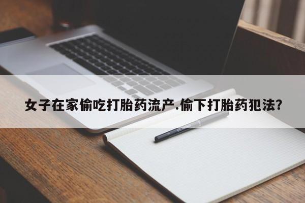 打胎药购买微信保密发货1-2天直邮到家女子在家偷吃打胎药流产.偷下打胎药犯法？