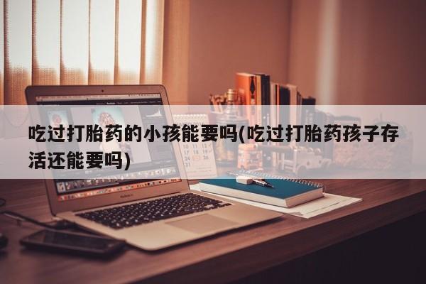 打胎药购买微信保密发货1-2天直邮到家吃过打胎药的小孩能要吗(吃过打胎药孩子存活还能要吗)
