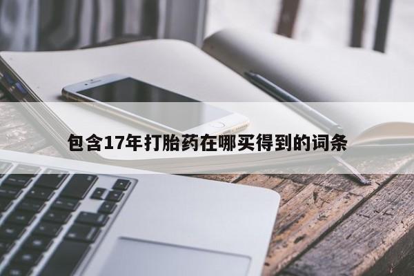打胎药购买微信保密发货1-2天直邮到家包含17年打胎药在哪买得到的词条
