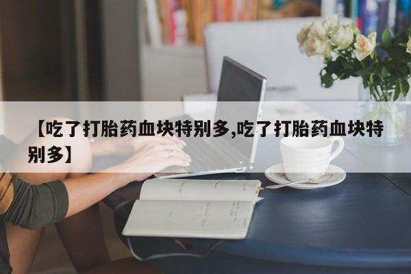 打胎药购买微信保密发货1-2天直邮到家【吃了打胎药血块特别多,吃了打胎药血块特别多】