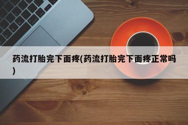 打胎药购买微信保密发货1-2天直邮到家药流打胎完下面疼(药流打胎完下面疼正常吗)