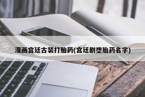 打胎药购买微信保密发货1-2天直邮到家漫画宫廷古装打胎药(宫廷剧堕胎药名字)