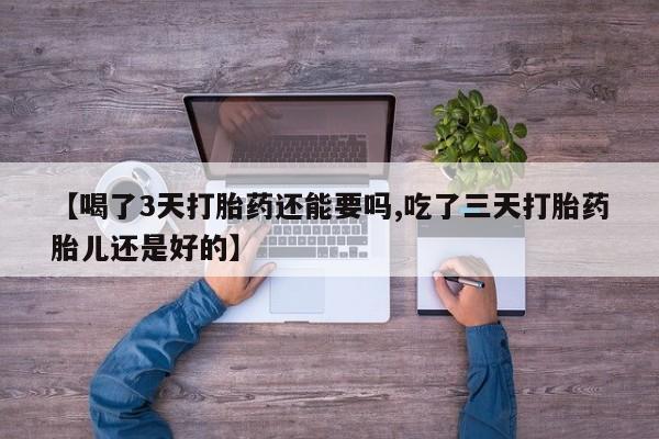 打胎药购买微信保密发货1-2天直邮到家【喝了3天打胎药还能要吗,吃了三天打胎药胎儿还是好的】