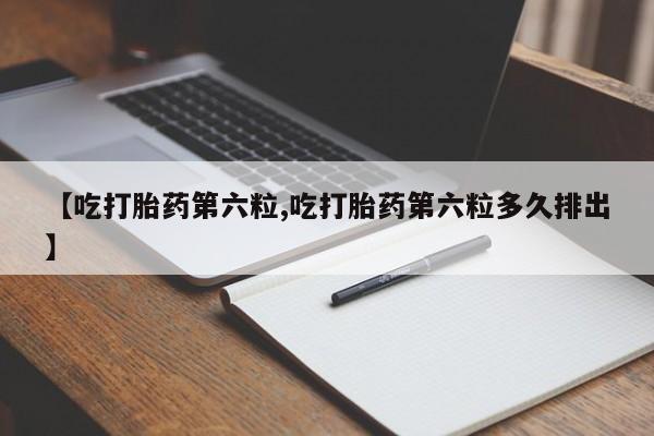 打胎药购买微信保密发货1-2天直邮到家【吃打胎药第六粒,吃打胎药第六粒多久排出】
