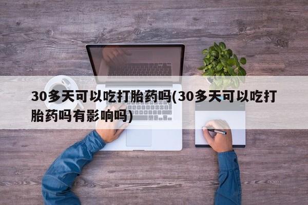 打胎药购买微信保密发货1-2天直邮到家30多天可以吃打胎药吗(30多天可以吃打胎药吗有影响吗)