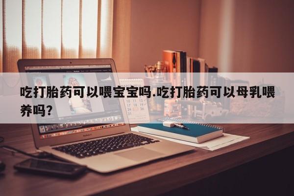 打胎药购买微信保密发货1-2天直邮到家吃打胎药可以喂宝宝吗.吃打胎药可以母乳喂养吗?