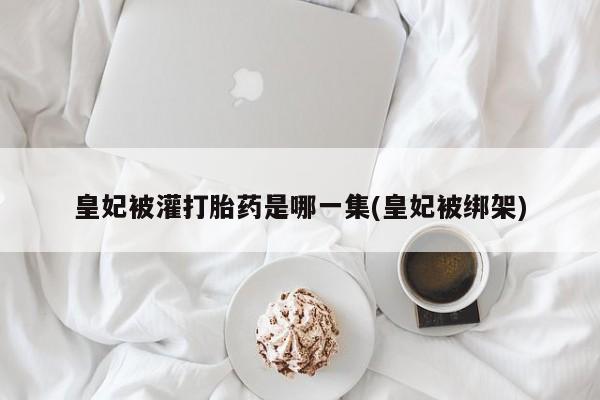 打胎药购买微信保密发货1-2天直邮到家皇妃被灌打胎药是哪一集(皇妃被绑架)