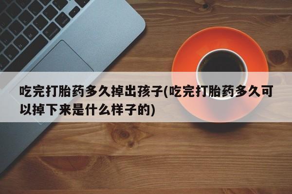打胎药购买微信保密发货1-2天直邮到家吃完打胎药多久掉出孩子(吃完打胎药多久可以掉下来是什么样子的)