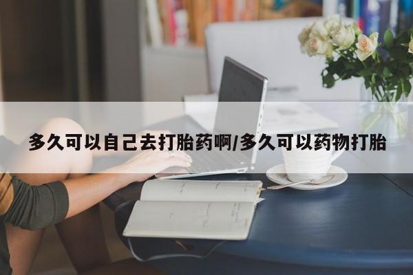 打胎药购买微信保密发货1-2天直邮到家多久可以自己去打胎药啊/多久可以药物打胎