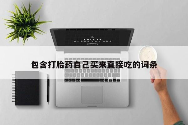 打胎药购买微信保密发货1-2天直邮到家包含打胎药自己买来直接吃的词条