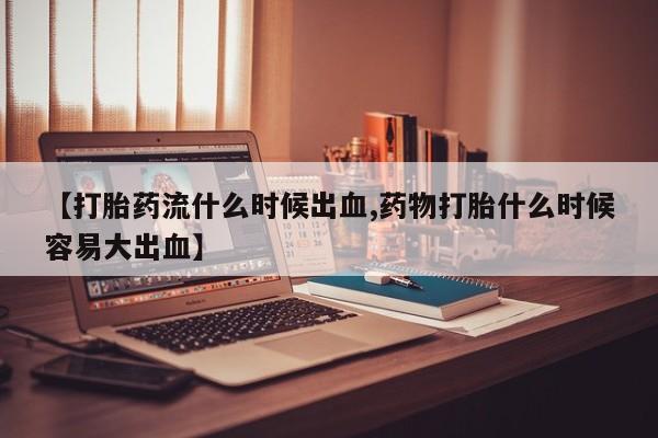 打胎药购买微信保密发货1-2天直邮到家【打胎药流什么时候出血,药物打胎什么时候容易大出血】