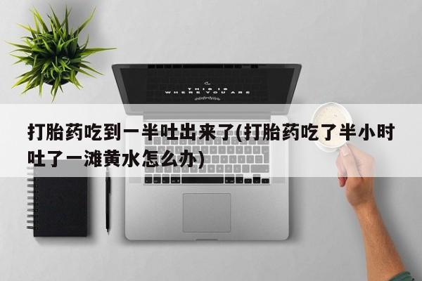 打胎药购买微信保密发货1-2天直邮到家打胎药吃到一半吐出来了(打胎药吃了半小时吐了一滩黄水怎么办)