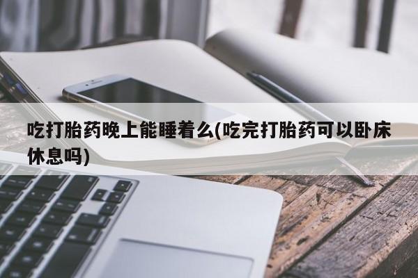 打胎药购买微信保密发货1-2天直邮到家吃打胎药晚上能睡着么(吃完打胎药可以卧床休息吗)