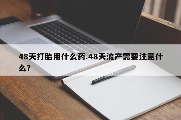 打胎药购买微信保密发货1-2天直邮到家48天打胎用什么药.48天流产需要注意什么？