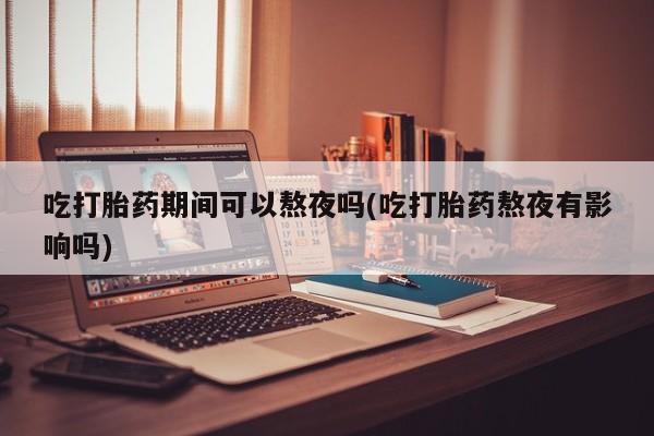 打胎药购买微信保密发货1-2天直邮到家吃打胎药期间可以熬夜吗(吃打胎药熬夜有影响吗)