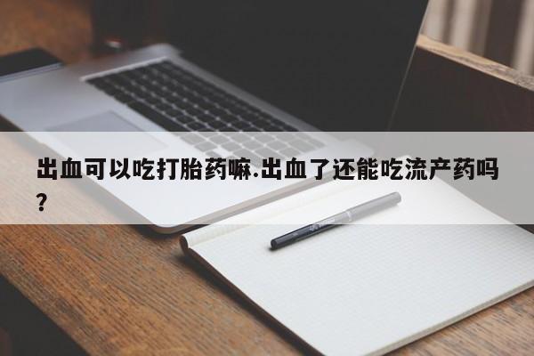 打胎药购买微信保密发货1-2天直邮到家出血可以吃打胎药嘛.出血了还能吃流产药吗?