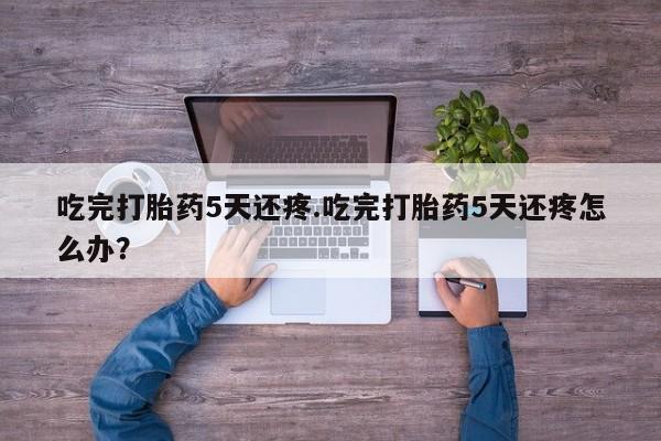 打胎药购买微信保密发货1-2天直邮到家吃完打胎药5天还疼.吃完打胎药5天还疼怎么办？