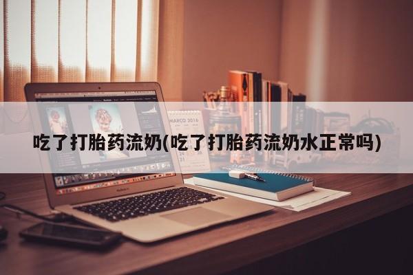 打胎药购买微信保密发货1-2天直邮到家吃了打胎药流奶(吃了打胎药流奶水正常吗)