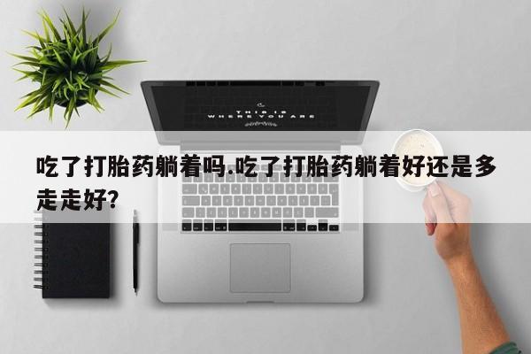 打胎药购买微信保密发货1-2天直邮到家吃了打胎药躺着吗.吃了打胎药躺着好还是多走走好？