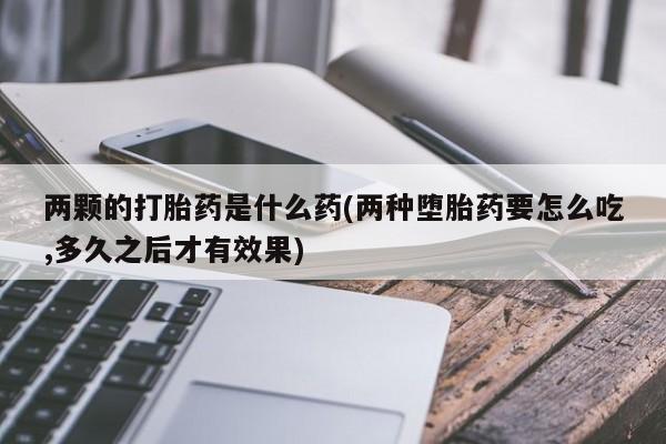 打胎药购买微信保密发货1-2天直邮到家两颗的打胎药是什么药(两种堕胎药要怎么吃,多久之后才有效果)