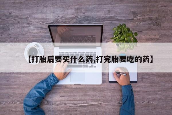 打胎药购买微信保密发货1-2天直邮到家【打胎后要买什么药,打完胎要吃的药】