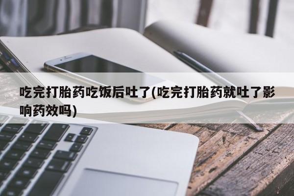 打胎药购买微信保密发货1-2天直邮到家吃完打胎药吃饭后吐了(吃完打胎药就吐了影响药效吗)