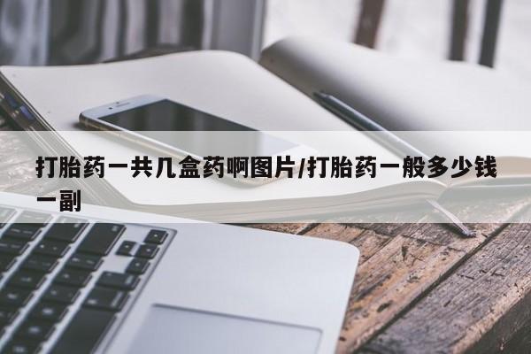 打胎药购买微信保密发货1-2天直邮到家打胎药一共几盒药啊图片/打胎药一般多少钱一副