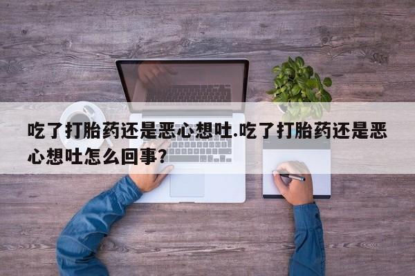 打胎药购买微信保密发货1-2天直邮到家吃了打胎药还是恶心想吐.吃了打胎药还是恶心想吐怎么回事？