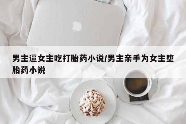 打胎药购买微信保密发货1-2天直邮到家男主逼女主吃打胎药小说/男主亲手为女主堕胎药小说