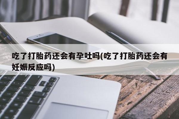 打胎药购买微信保密发货1-2天直邮到家吃了打胎药还会有孕吐吗(吃了打胎药还会有妊娠反应吗)