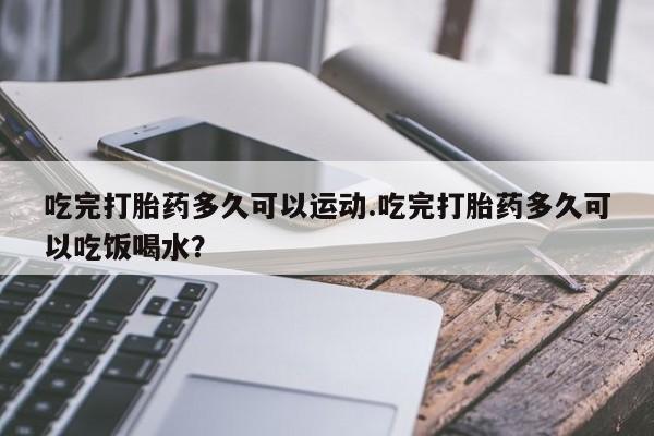 打胎药购买微信保密发货1-2天直邮到家吃完打胎药多久可以运动.吃完打胎药多久可以吃饭喝水？