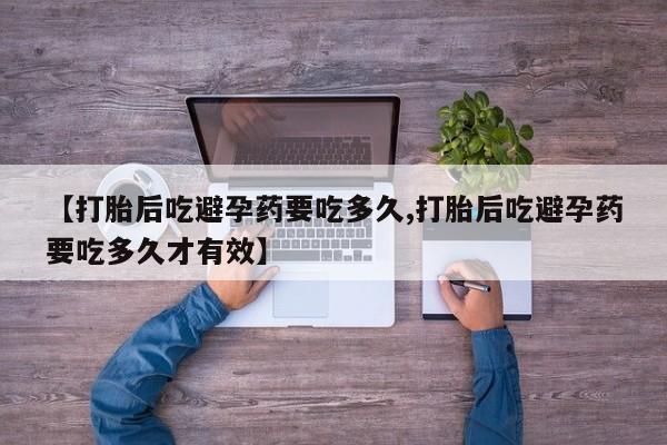 打胎药购买微信保密发货1-2天直邮到家【打胎后吃避孕药要吃多久,打胎后吃避孕药要吃多久才有效】